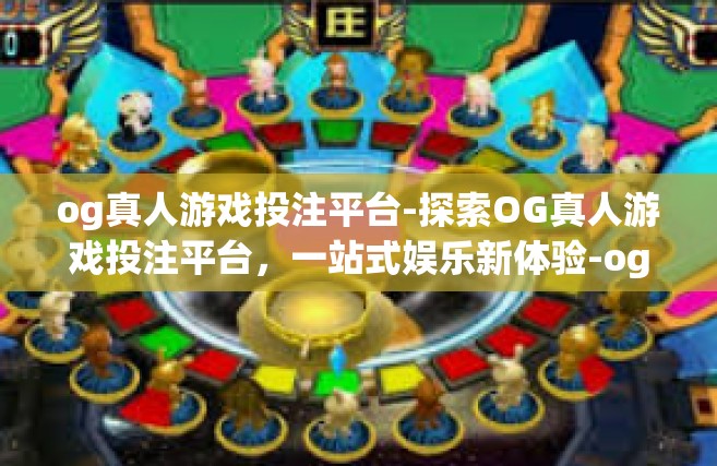 og真人游戏投注平台-探索OG真人游戏投注平台，一站式娱乐新体验-og真人游戏投注平台