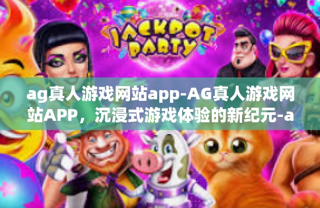 ag真人游戏网站app-AG真人游戏网站APP，沉浸式游戏体验的新纪元-ag真人游戏网站app