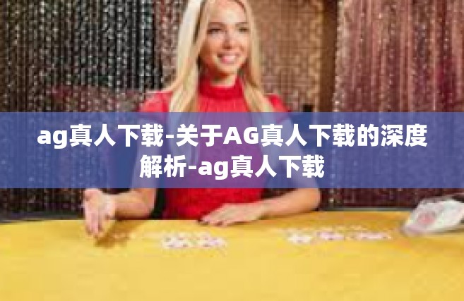 ag真人下载-关于AG真人下载的深度解析-ag真人下载