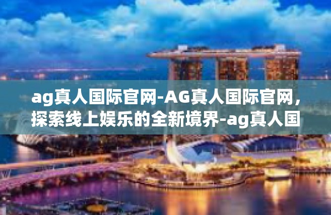 ag真人国际官网-AG真人国际官网，探索线上娱乐的全新境界-ag真人国际官网