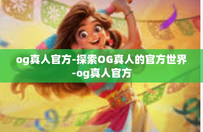 og真人官方-探索OG真人的官方世界-og真人官方