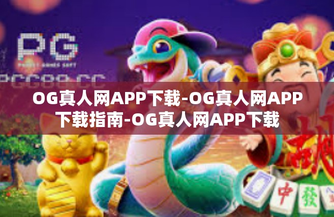 OG真人网APP下载-OG真人网APP下载指南-OG真人网APP下载