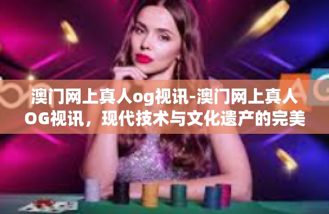 澳门网上真人og视讯-澳门网上真人OG视讯，现代技术与文化遗产的完美融合-澳门网上真人og视讯