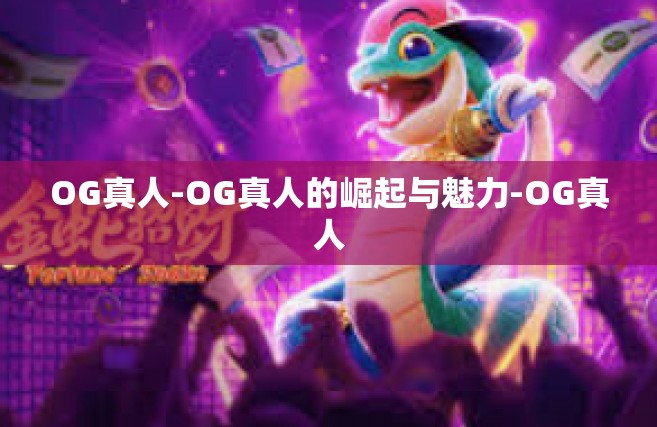 OG真人-OG真人的崛起与魅力-OG真人