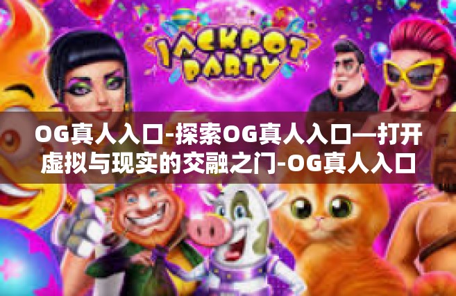 OG真人入口-探索OG真人入口—打开虚拟与现实的交融之门-OG真人入口