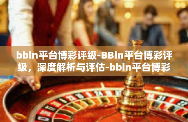 bbin平台博彩评级-BBin平台博彩评级，深度解析与评估-bbin平台博彩评级