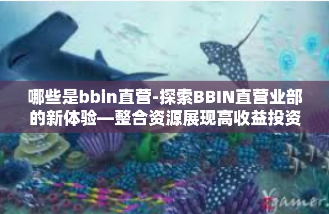 哪些是bbin直营-探索BBIN直营业部的新体验—整合资源展现高收益投资的领跑者-哪些是bbin直营