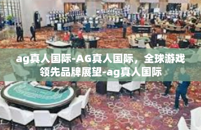 ag真人国际-AG真人国际，全球游戏领先品牌展望-ag真人国际