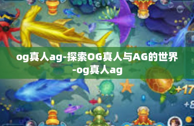 og真人ag-探索OG真人与AG的世界-og真人ag