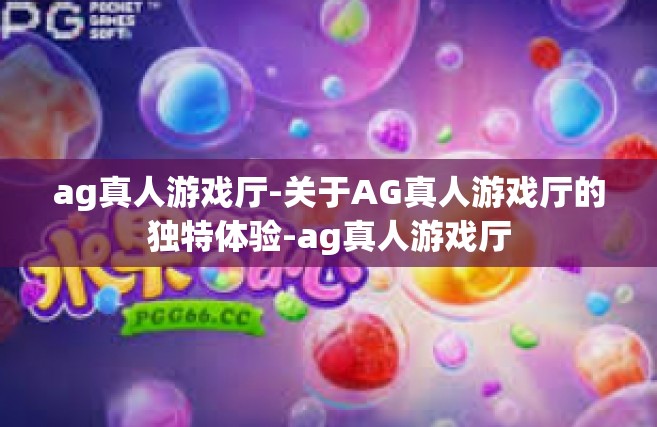 ag真人游戏厅-关于AG真人游戏厅的独特体验-ag真人游戏厅