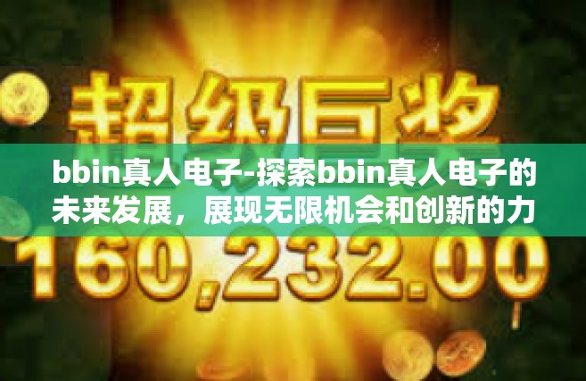 bbin真人电子-探索bbin真人电子的未来发展，展现无限机会和创新的力量-bbin真人电子