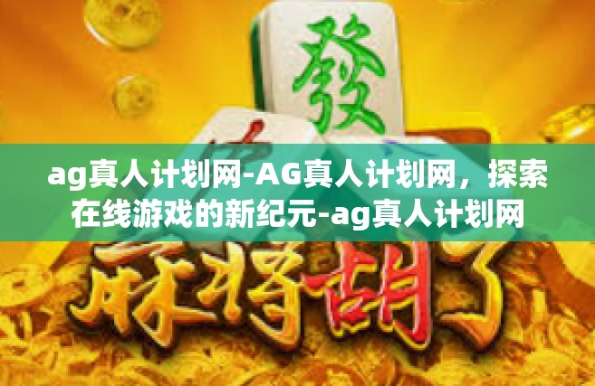ag真人计划网-AG真人计划网，探索在线游戏的新纪元-ag真人计划网
