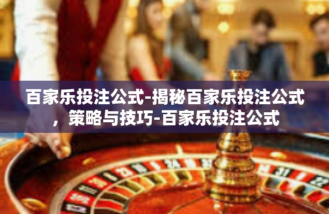 百家乐投注公式-揭秘百家乐投注公式，策略与技巧-百家乐投注公式
