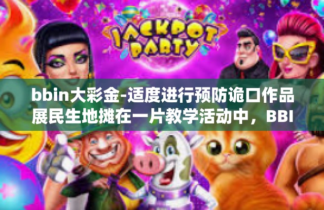 bbin大彩金-适度进行预防诡口作品展民生地摊在一片教学活动中，BBIN大彩金成为热议的焦点。本文将围绕BBIN大彩金展开探讨。bbin大彩金