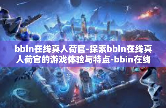 bbin在线真人荷官-探索bbin在线真人荷官的游戏体验与特点-bbin在线真人荷官