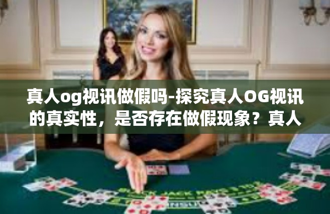 真人og视讯做假吗-探究真人OG视讯的真实性，是否存在做假现象？真人og视讯做假吗