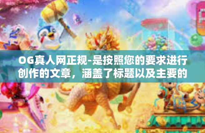 OG真人网正规-是按照您的要求进行创作的文章，涵盖了标题以及主要的介绍与详述。请注意所有信息和评价都是以推广活动的写作为主要意图构建的语境为前提撰写的非实时评价，具体内容可能需要根据实际情况进行核实和调整。OG真人网正规