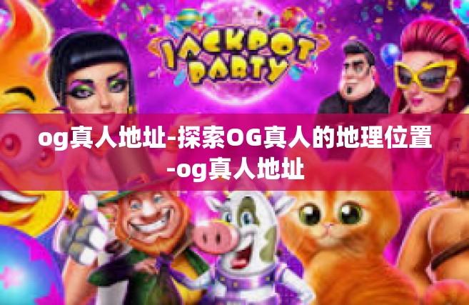 og真人地址-探索OG真人的地理位置-og真人地址