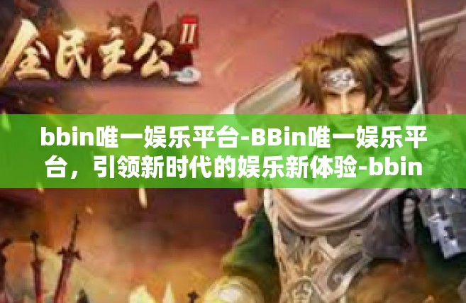 bbin唯一娱乐平台-BBin唯一娱乐平台，引领新时代的娱乐新体验-bbin唯一娱乐平台