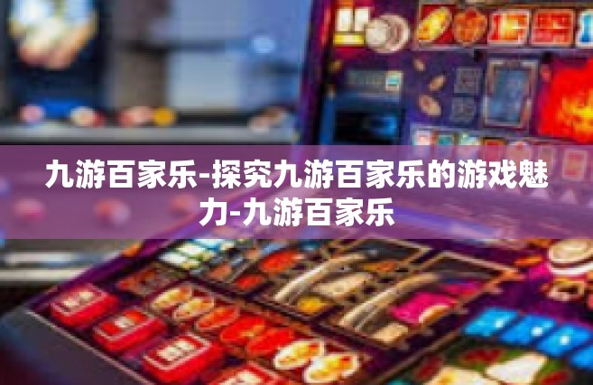 九游百家乐-探究九游百家乐的游戏魅力-九游百家乐