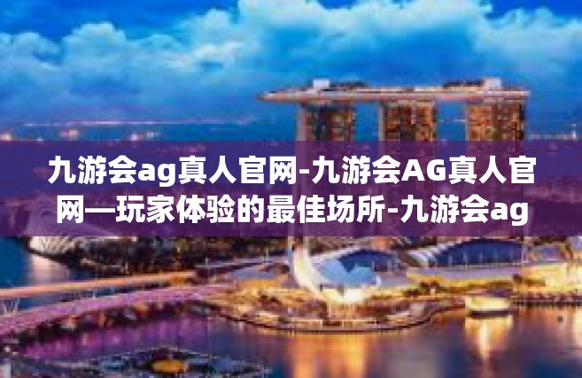 九游会ag真人官网-九游会AG真人官网—玩家体验的最佳场所-九游会ag真人官网