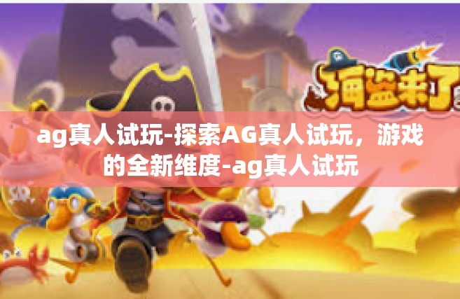 ag真人试玩-探索AG真人试玩，游戏的全新维度-ag真人试玩