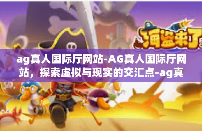 ag真人国际厅网站-AG真人国际厅网站，探索虚拟与现实的交汇点-ag真人国际厅网站