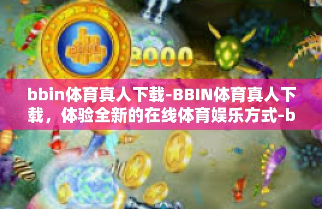 bbin体育真人下载-BBIN体育真人下载，体验全新的在线体育娱乐方式-bbin体育真人下载