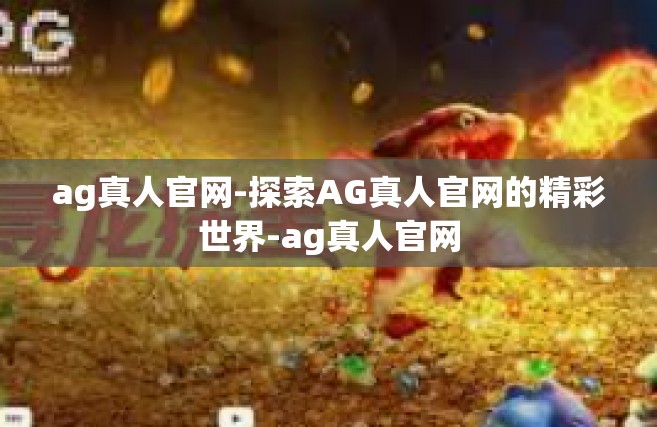 ag真人官网-探索AG真人官网的精彩世界-ag真人官网