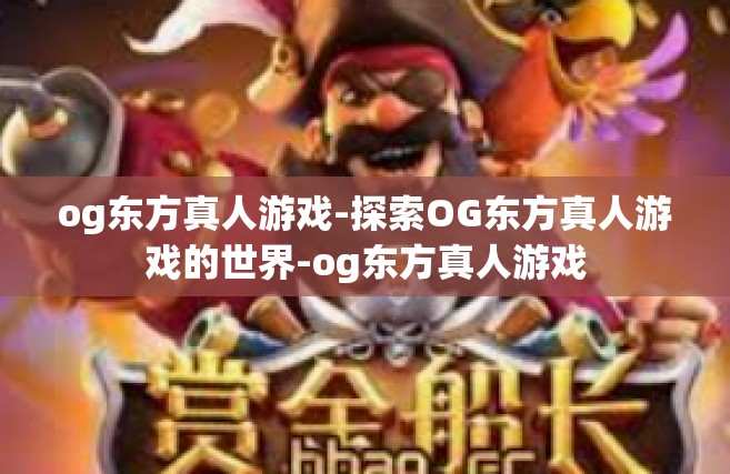 og东方真人游戏-探索OG东方真人游戏的世界-og东方真人游戏