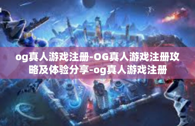 og真人游戏注册-OG真人游戏注册攻略及体验分享-og真人游戏注册