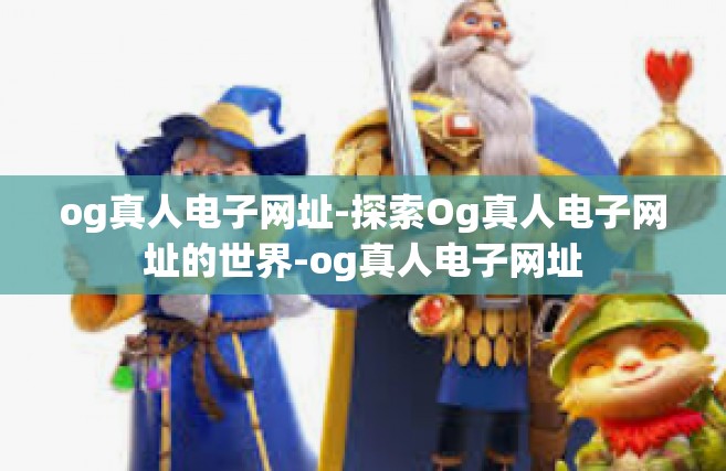 og真人电子网址-探索Og真人电子网址的世界-og真人电子网址