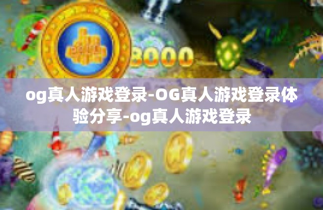 og真人游戏登录-OG真人游戏登录体验分享-og真人游戏登录