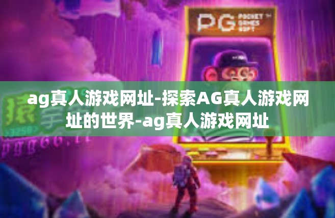 ag真人游戏网址-探索AG真人游戏网址的世界-ag真人游戏网址