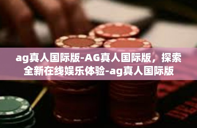 ag真人国际版-AG真人国际版，探索全新在线娱乐体验-ag真人国际版
