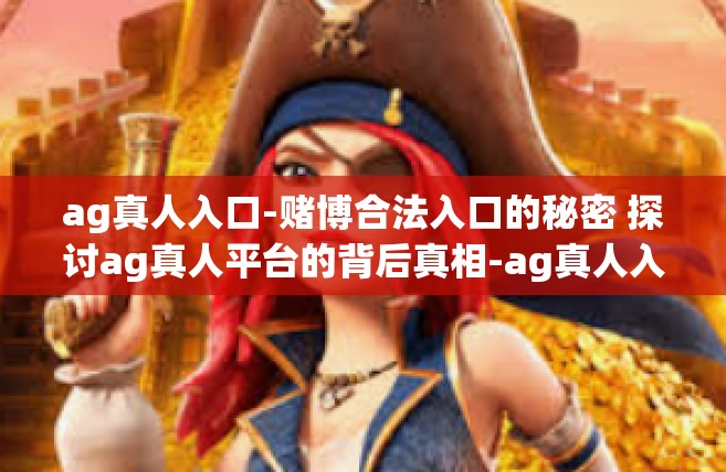 ag真人入口-赌博合法入口的秘密 探讨ag真人平台的背后真相-ag真人入口