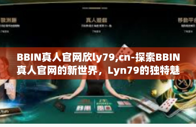BBIN真人官网欣ly79,cn-探索BBIN真人官网的新世界，Lyn79的独特魅力与体验之旅-BBIN真人官网欣ly79,cn
