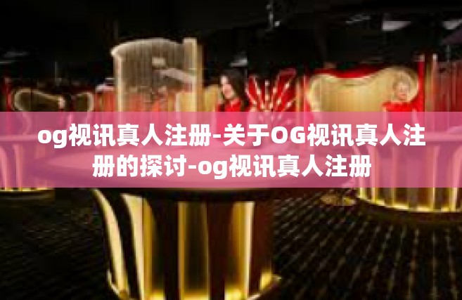 og视讯真人注册-关于OG视讯真人注册的探讨-og视讯真人注册