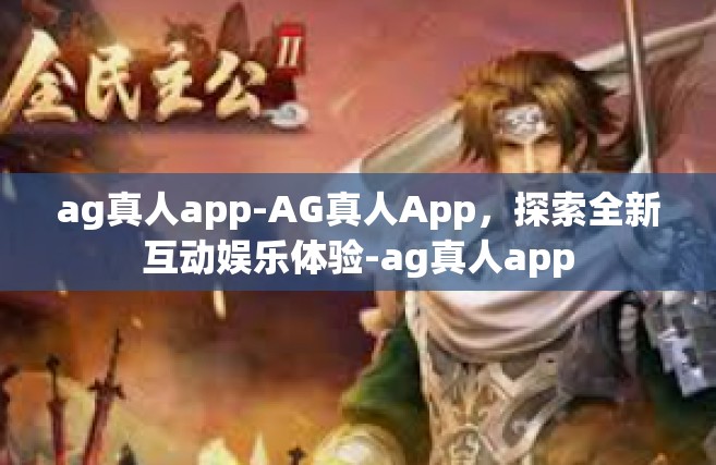 ag真人app-AG真人App，探索全新互动娱乐体验-ag真人app