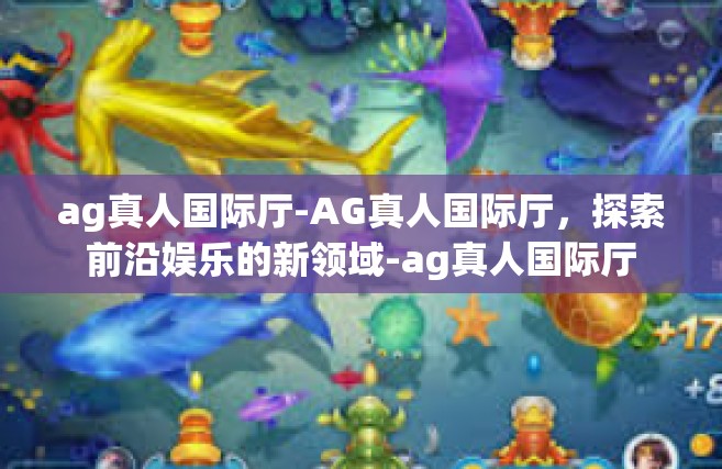 ag真人国际厅-AG真人国际厅，探索前沿娱乐的新领域-ag真人国际厅
