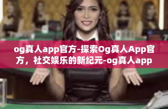 og真人app官方-探索Og真人App官方，社交娱乐的新纪元-og真人app官方