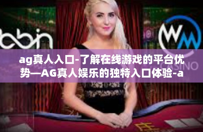 ag真人入口-了解在线游戏的平台优势—AG真人娱乐的独特入口体验-ag真人入口