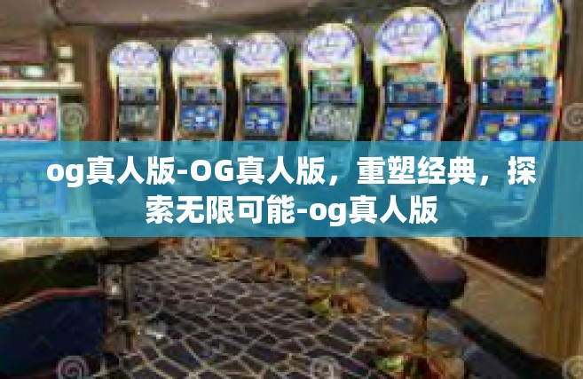og真人版-OG真人版，重塑经典，探索无限可能-og真人版