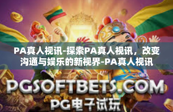 PA真人视讯-探索PA真人视讯，改变沟通与娱乐的新视界-PA真人视讯