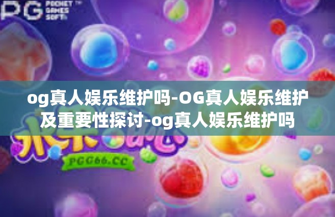og真人娱乐维护吗-OG真人娱乐维护及重要性探讨-og真人娱乐维护吗