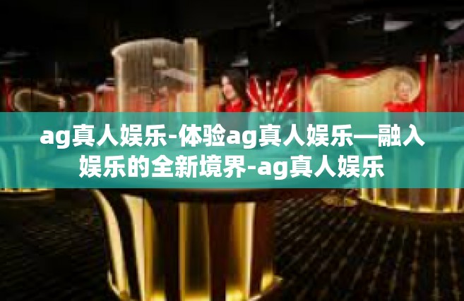 ag真人娱乐-体验ag真人娱乐—融入娱乐的全新境界-ag真人娱乐
