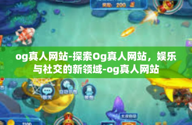 og真人网站-探索Og真人网站，娱乐与社交的新领域-og真人网站