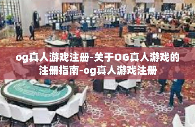 og真人游戏注册-关于OG真人游戏的注册指南-og真人游戏注册