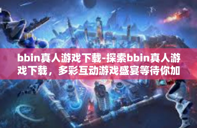 bbin真人游戏下载-探索bbin真人游戏下载，多彩互动游戏盛宴等待你加入！bbin真人游戏下载