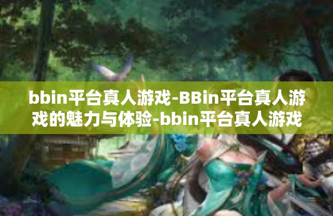 bbin平台真人游戏-BBin平台真人游戏的魅力与体验-bbin平台真人游戏